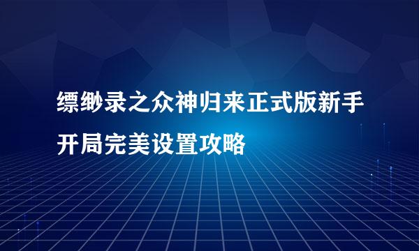 缥缈录之众神归来正式版新手开局完美设置攻略
