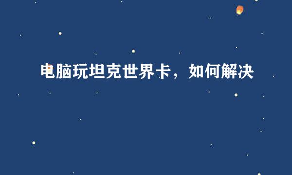 电脑玩坦克世界卡，如何解决