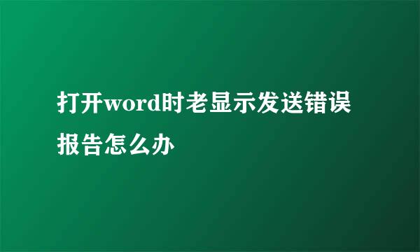 打开word时老显示发送错误报告怎么办 