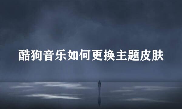 酷狗音乐如何更换主题皮肤