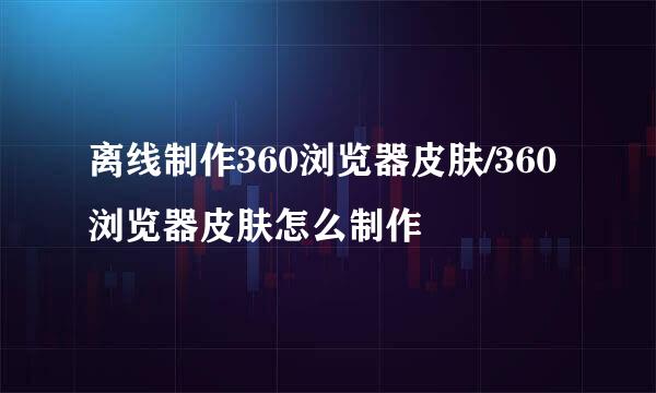 离线制作360浏览器皮肤/360浏览器皮肤怎么制作