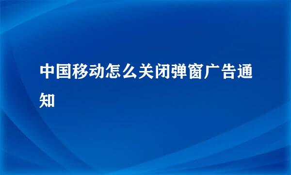 中国移动怎么关闭弹窗广告通知