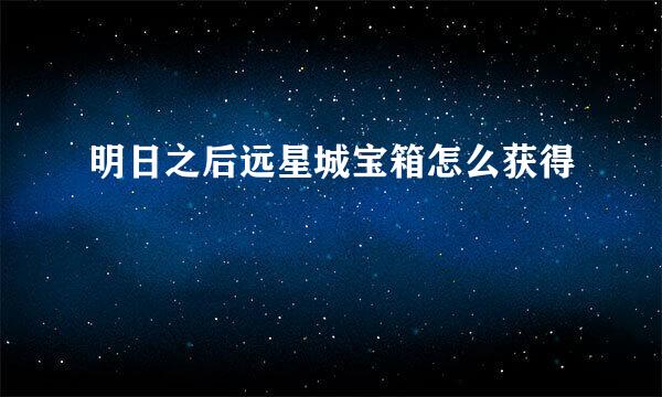 明日之后远星城宝箱怎么获得
