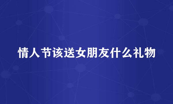 情人节该送女朋友什么礼物