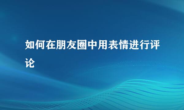 如何在朋友圈中用表情进行评论