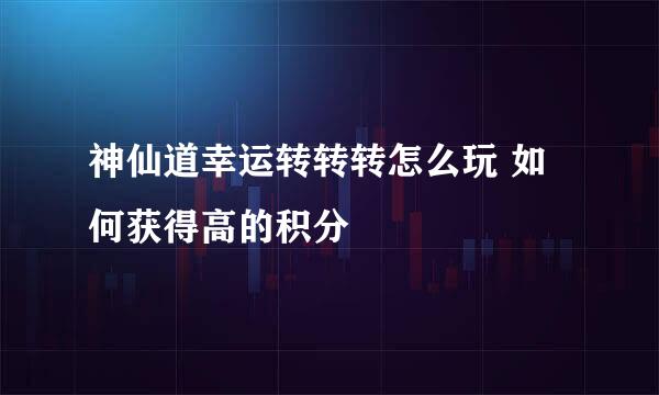 神仙道幸运转转转怎么玩 如何获得高的积分