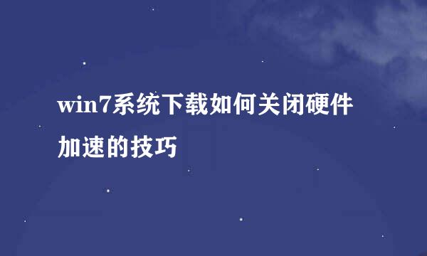 win7系统下载如何关闭硬件加速的技巧
