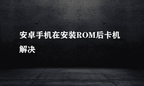 安卓手机在安装ROM后卡机解决