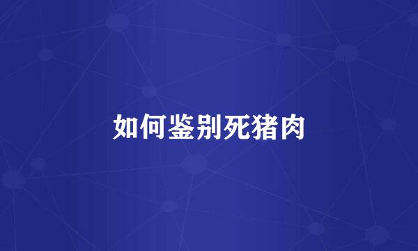 如何鉴别死猪肉