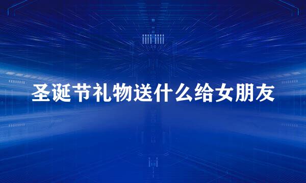 圣诞节礼物送什么给女朋友