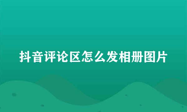 抖音评论区怎么发相册图片