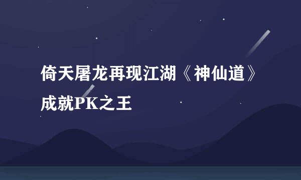 倚天屠龙再现江湖《神仙道》成就PK之王