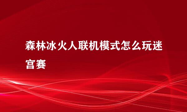 森林冰火人联机模式怎么玩迷宫赛