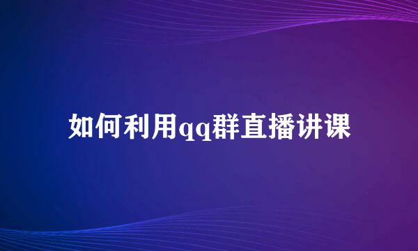 如何利用qq群直播讲课