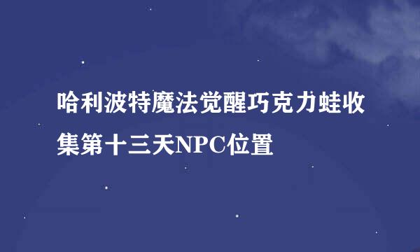 哈利波特魔法觉醒巧克力蛙收集第十三天NPC位置