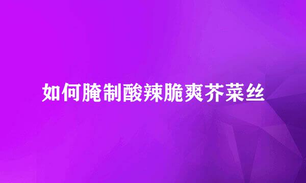如何腌制酸辣脆爽芥菜丝