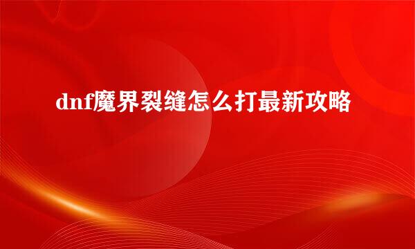dnf魔界裂缝怎么打最新攻略