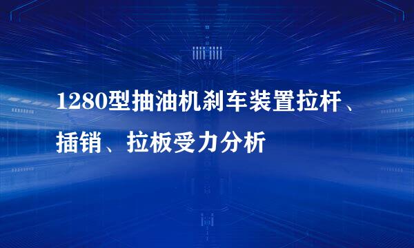 1280型抽油机刹车装置拉杆、插销、拉板受力分析