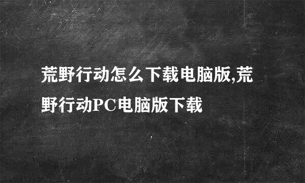荒野行动怎么下载电脑版,荒野行动PC电脑版下载