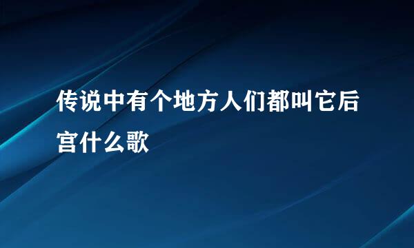 传说中有个地方人们都叫它后宫什么歌