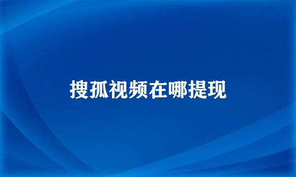 搜孤视频在哪提现