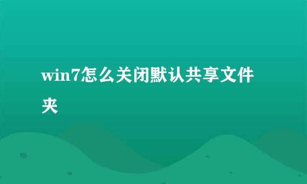 win7怎么关闭默认共享文件夹