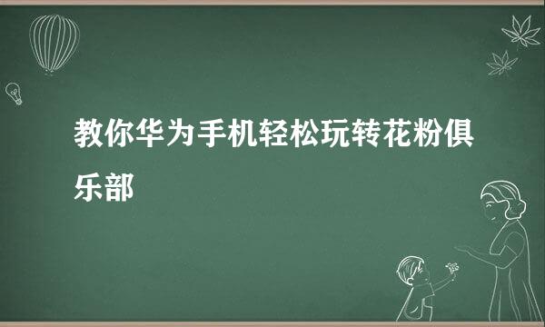 教你华为手机轻松玩转花粉俱乐部