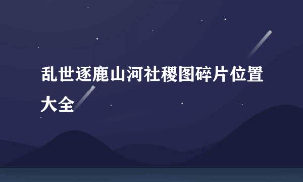 乱世逐鹿山河社稷图碎片位置大全