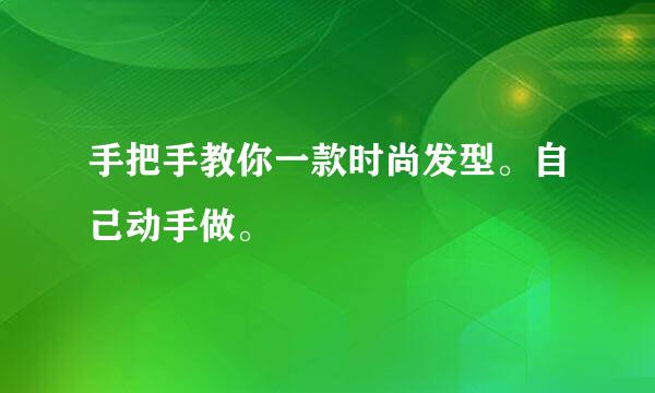 手把手教你一款时尚发型。自己动手做。