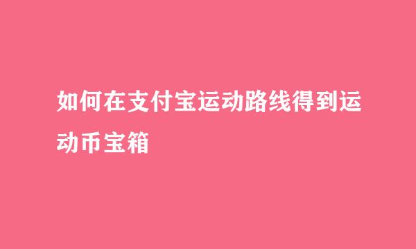 如何在支付宝运动路线得到运动币宝箱