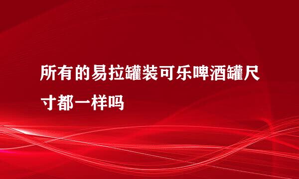 所有的易拉罐装可乐啤酒罐尺寸都一样吗