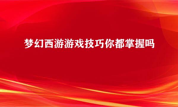 梦幻西游游戏技巧你都掌握吗