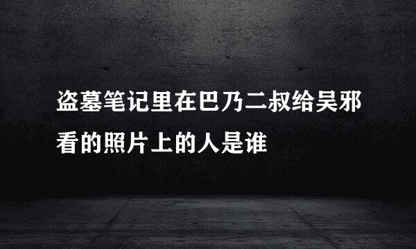 盗墓笔记里在巴乃二叔给吴邪看的照片上的人是谁