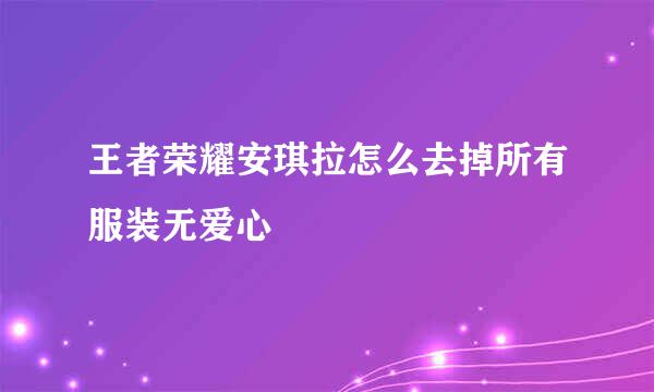 王者荣耀安琪拉怎么去掉所有服装无爱心