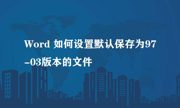 Word 如何设置默认保存为97-03版本的文件