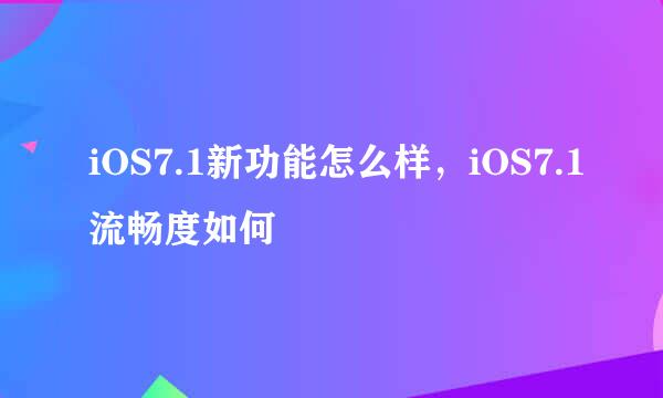 iOS7.1新功能怎么样，iOS7.1流畅度如何