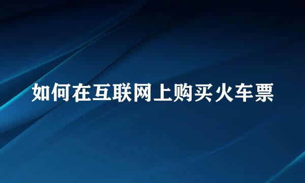 如何在互联网上购买火车票