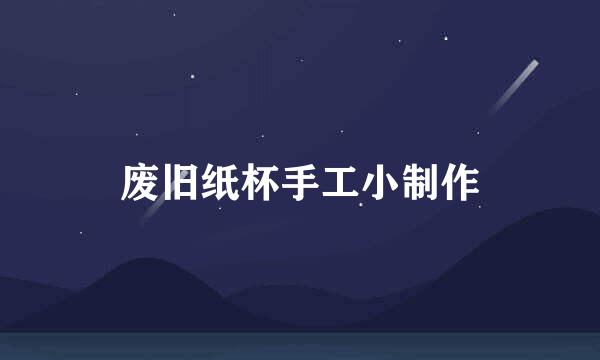 废旧纸杯手工小制作