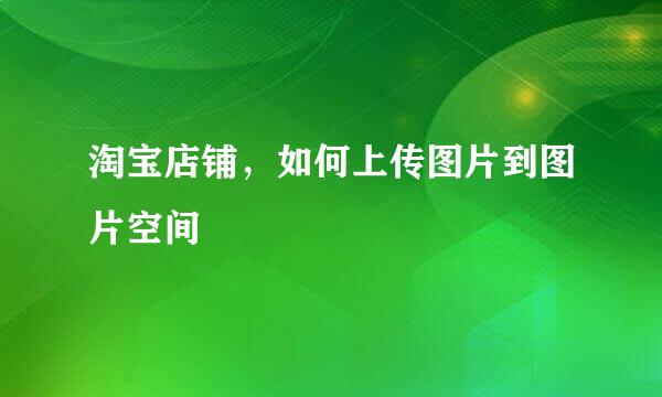 淘宝店铺，如何上传图片到图片空间