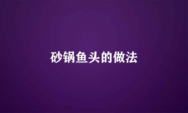 砂锅鱼头的做法