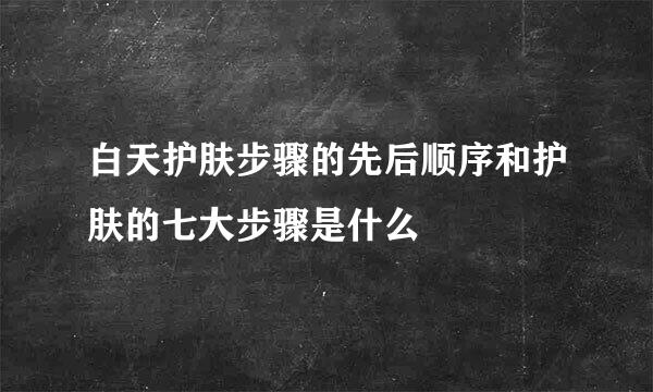 白天护肤步骤的先后顺序和护肤的七大步骤是什么