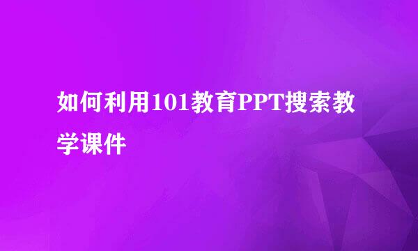 如何利用101教育PPT搜索教学课件