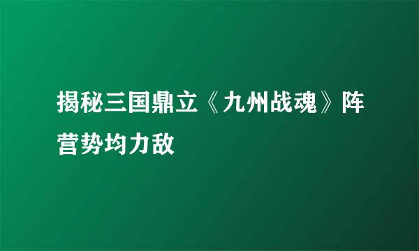 揭秘三国鼎立《九州战魂》阵营势均力敌