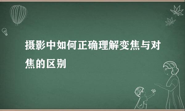 摄影中如何正确理解变焦与对焦的区别