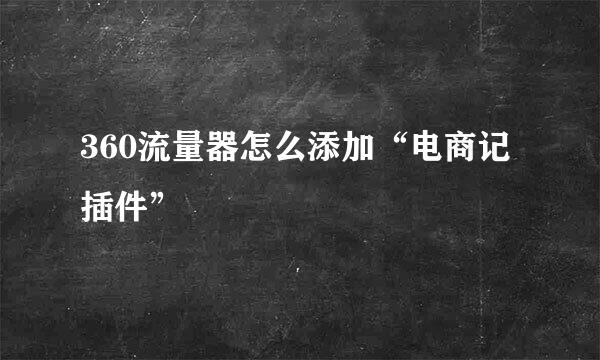 360流量器怎么添加“电商记插件”