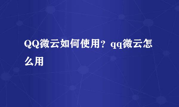 QQ微云如何使用？qq微云怎么用