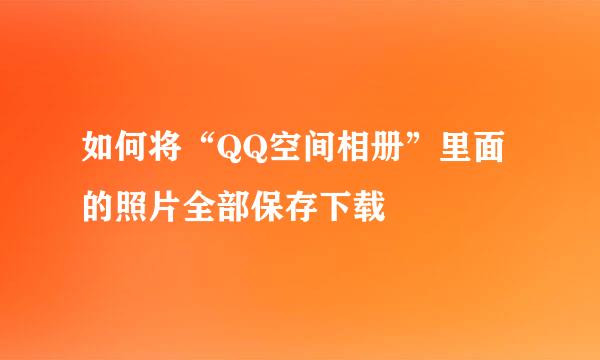 如何将“QQ空间相册”里面的照片全部保存下载