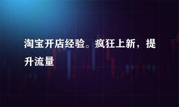 淘宝开店经验。疯狂上新，提升流量