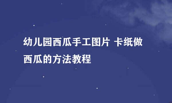 幼儿园西瓜手工图片 卡纸做西瓜的方法教程