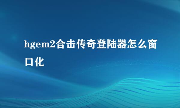 hgem2合击传奇登陆器怎么窗口化